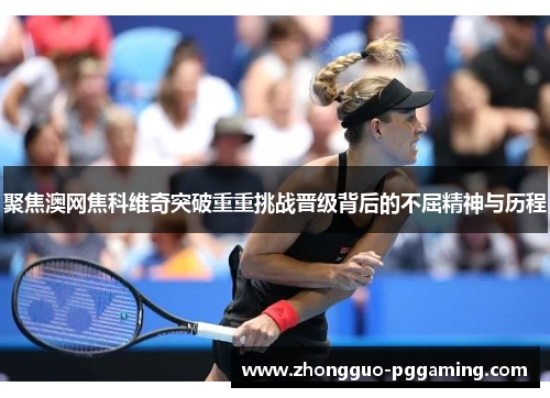聚焦澳网焦科维奇突破重重挑战晋级背后的不屈精神与历程
