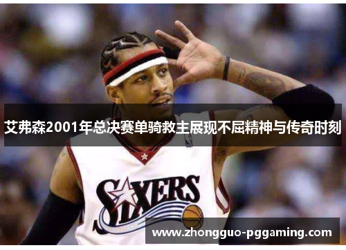 艾弗森2001年总决赛单骑救主展现不屈精神与传奇时刻