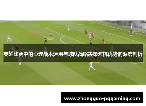 英超比赛中的心理战术运用与球队战略决策对抗优势的深度剖析