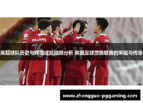 英超球队历史与辉煌成就回顾分析 英国足球顶级联赛的荣耀与传承