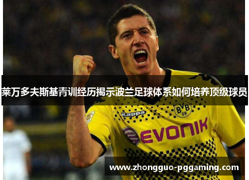 莱万多夫斯基青训经历揭示波兰足球体系如何培养顶级球员