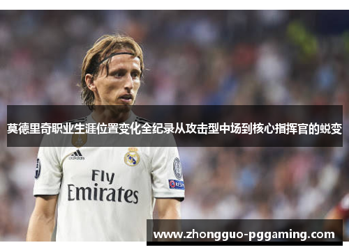 莫德里奇职业生涯位置变化全纪录从攻击型中场到核心指挥官的蜕变
