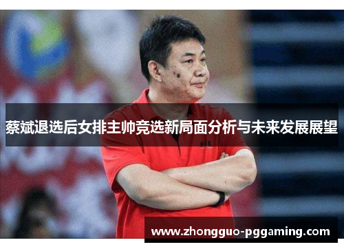 蔡斌退选后女排主帅竞选新局面分析与未来发展展望