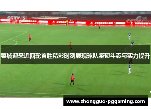 蓉城迎来近四轮首胜精彩时刻展现球队坚韧斗志与实力提升
