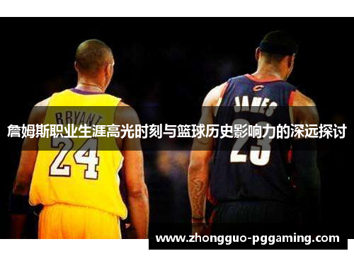 詹姆斯职业生涯高光时刻与篮球历史影响力的深远探讨