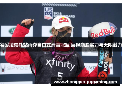 谷爱凌崇礼站再夺自由式滑雪冠军 展现巅峰实力与无限潜力