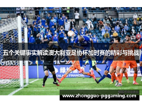 五个关键事实解读澳大利亚足协杯加时赛的精彩与挑战