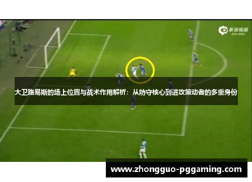 大卫路易斯的场上位置与战术作用解析：从防守核心到进攻策动者的多重身份