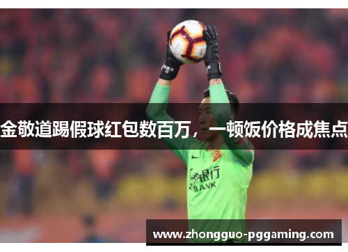 金敬道踢假球红包数百万，一顿饭价格成焦点