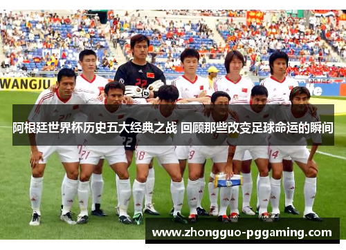 阿根廷世界杯历史五大经典之战 回顾那些改变足球命运的瞬间