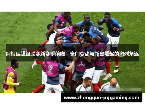 阿根廷超级联赛新赛季前瞻：豪门变动与新星崛起的激烈角逐