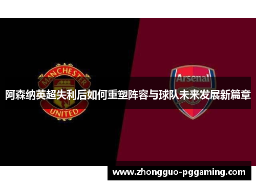 阿森纳英超失利后如何重塑阵容与球队未来发展新篇章