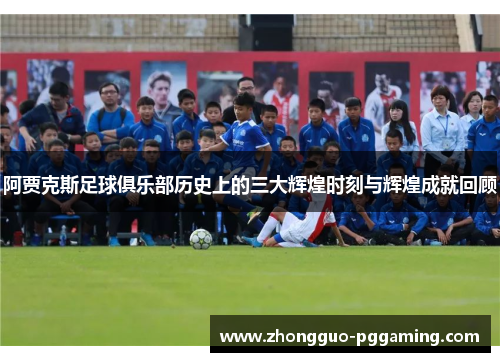 阿贾克斯足球俱乐部历史上的三大辉煌时刻与辉煌成就回顾 阿贾克斯足球俱乐部历史上的三大辉煌时刻与辉煌成就回顾