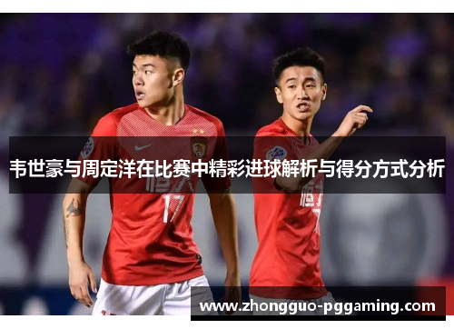 韦世豪与周定洋在比赛中精彩进球解析与得分方式分析