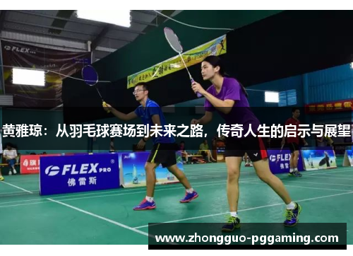 黄雅琼：从羽毛球赛场到未来之路，传奇人生的启示与展望