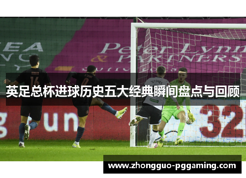 英足总杯进球历史五大经典瞬间盘点与回顾