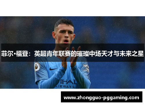 菲尔·福登：英超青年联赛的璀璨中场天才与未来之星