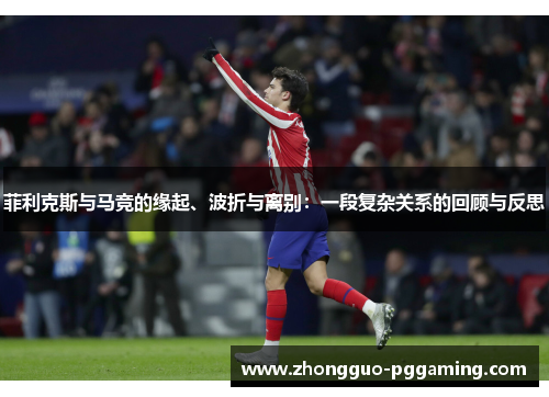 菲利克斯与马竞的缘起、波折与离别：一段复杂关系的回顾与反思