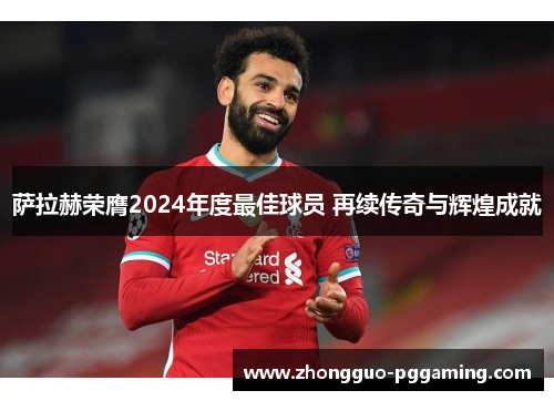 萨拉赫荣膺2024年度最佳球员 再续传奇与辉煌成就 萨拉赫荣膺2024年度最佳球员 再续传奇与辉煌成就