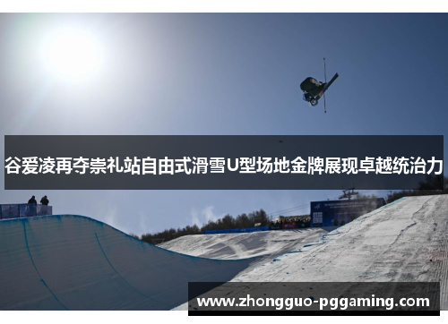 谷爱凌再夺崇礼站自由式滑雪U型场地金牌展现卓越统治力