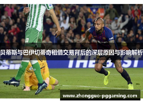 贝蒂斯与巴伊切蒂奇租借交易背后的深层原因与影响解析