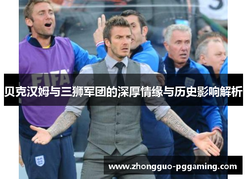贝克汉姆与三狮军团的深厚情缘与历史影响解析