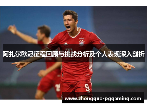 阿扎尔欧冠征程回顾与挑战分析及个人表现深入剖析