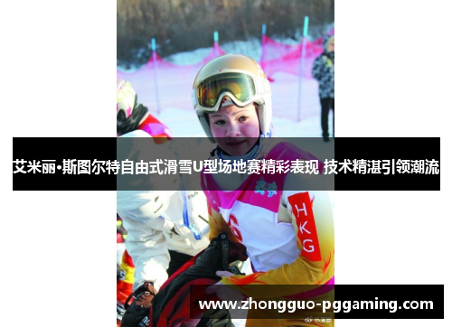 艾米丽·斯图尔特自由式滑雪U型场地赛精彩表现 技术精湛引领潮流