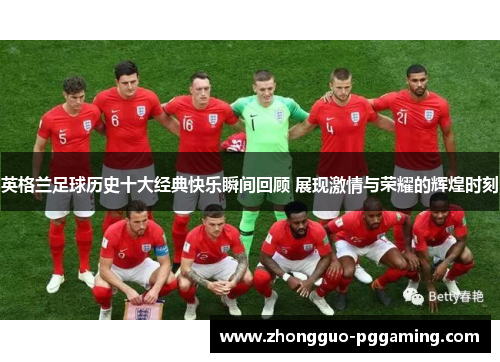英格兰足球历史十大经典快乐瞬间回顾 展现激情与荣耀的辉煌时刻
