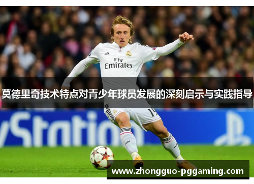 莫德里奇技术特点对青少年球员发展的深刻启示与实践指导 莫德里奇技术特点对青少年球员发展的深刻启示与实践指导