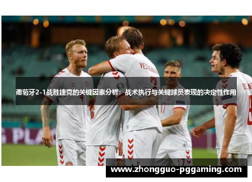 葡萄牙2-1战胜捷克的关键因素分析：战术执行与关键球员表现的决定性作用