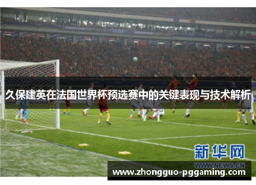 久保建英在法国世界杯预选赛中的关键表现与技术解析
