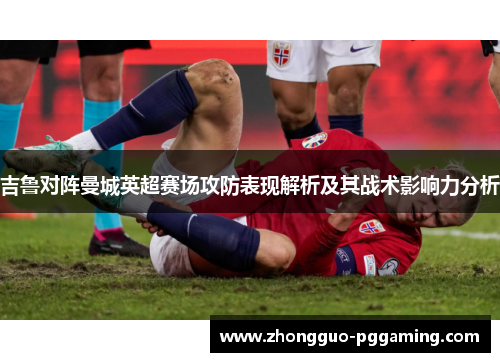 吉鲁对阵曼城英超赛场攻防表现解析及其战术影响力分析