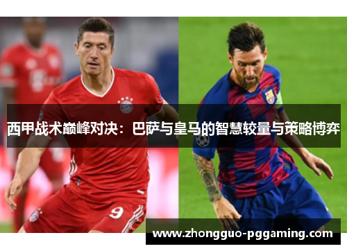 西甲战术巅峰对决：巴萨与皇马的智慧较量与策略博弈