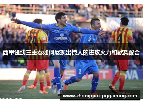 西甲锋线三重奏如何展现出惊人的进攻火力和默契配合 西甲锋线三重奏如何展现出惊人的进攻火力和默契配合
