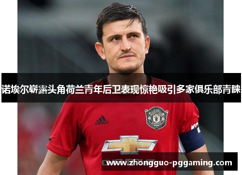 诺埃尔崭露头角荷兰青年后卫表现惊艳吸引多家俱乐部青睐