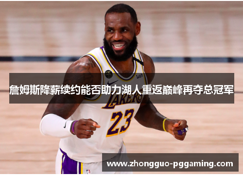 詹姆斯降薪续约能否助力湖人重返巅峰再夺总冠军