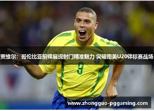 贾维尔：哥伦比亚前锋展现射门精准魅力 突破南美U20锦标赛战场