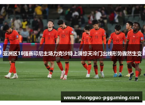 亚洲区18强赛印尼主场力克沙特上演惊天冷门出线形势骤然生变