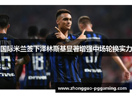 国际米兰签下泽林斯基显著增强中场轮换实力