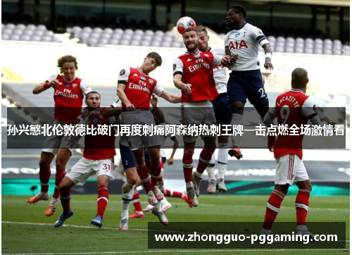 孙兴慜北伦敦德比破门再度刺痛阿森纳热刺王牌一击点燃全场激情看