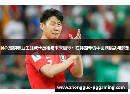 孙兴慜谈职业生涯成长历程与未来目标:在韩国专访中回顾挑战与梦想 孙兴慜谈职业生涯成长历程与未来目标:在韩国专访中回顾挑战与梦想