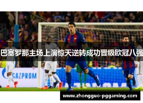 巴塞罗那主场上演惊天逆转成功晋级欧冠八强 巴塞罗那主场上演惊天逆转成功晋级欧冠八强