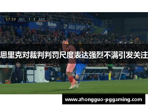 恩里克对裁判判罚尺度表达强烈不满引发关注 恩里克对裁判判罚尺度表达强烈不满引发关注