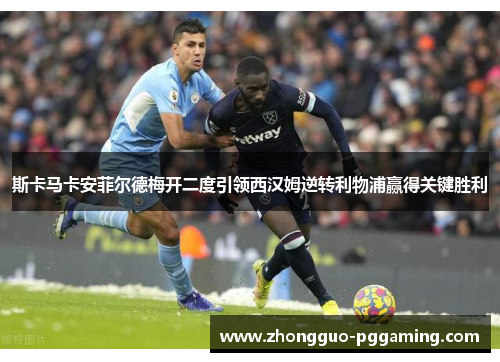 斯卡马卡安菲尔德梅开二度引领西汉姆逆转利物浦赢得关键胜利 斯卡马卡安菲尔德梅开二度引领西汉姆逆转利物浦赢得关键胜利