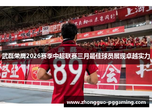 武磊荣膺2026赛季中超联赛三月最佳球员展现卓越实力