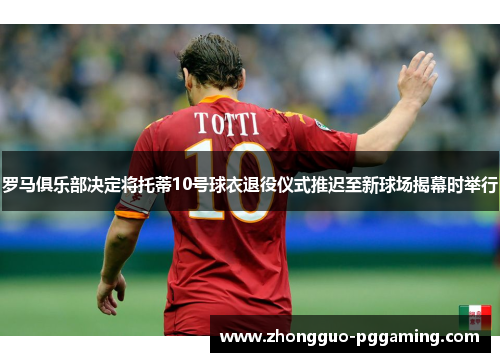 罗马俱乐部决定将托蒂10号球衣退役仪式推迟至新球场揭幕时举行