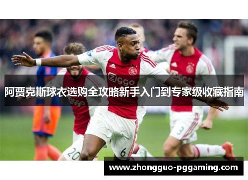 阿贾克斯球衣选购全攻略新手入门到专家级收藏指南