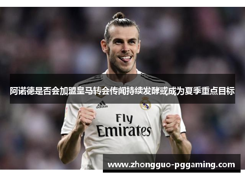 阿诺德是否会加盟皇马转会传闻持续发酵或成为夏季重点目标