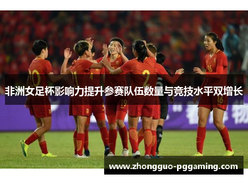 非洲女足杯影响力提升参赛队伍数量与竞技水平双增长